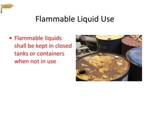 Flammable Liquid Use
• Flammable liquids
shall be kept in closed
tanks or containers
when not in use
 