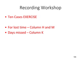 Recording Workshop
• Ten Cases EXERCISE
• For lost time – Column H and M
• Days missed – Column K
105
 