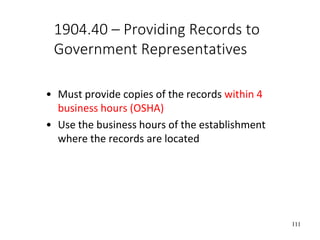 111
1904.40 – Providing Records to
Government Representatives
• Must provide copies of the records within 4
business hours (OSHA)
• Use the business hours of the establishment
where the records are located
 