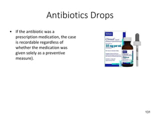 Antibiotics Drops
• If the antibiotic was a
prescription medication, the case
is recordable regardless of
whether the medication was
given solely as a preventive
measure).
131
 