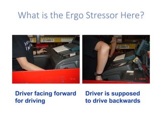 What is the Ergo Stressor Here?
Driver facing forward
for driving
Driver is supposed
to drive backwards
 