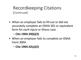 70
Recordkeeping Citations
(Continued)
• When an employer fails to fill out or did not
accurately complete an OSHA 301 or equivalent
form for each injury or illness case
– Cite 1904.29(b)(2)
• When an employer fails to complete an OSHA
Form 300A
– Cite 1904.32(a)(2)
 