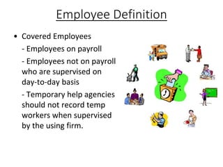 Employee Definition
• Covered Employees
- Employees on payroll
- Employees not on payroll
who are supervised on
day-to-day basis
- Temporary help agencies
should not record temp
workers when supervised
by the using firm.
 