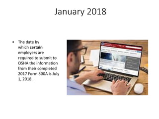 January 2018
• The date by
which certain
employers are
required to submit to
OSHA the information
from their completed
2017 Form 300A is July
1, 2018.
 
