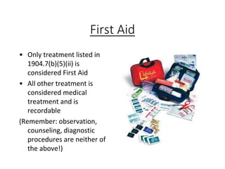 First Aid
• Only treatment listed in
1904.7(b)(5)(ii) is
considered First Aid
• All other treatment is
considered medical
treatment and is
recordable
(Remember: observation,
counseling, diagnostic
procedures are neither of
the above!)
 