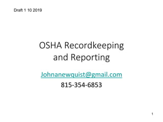 OSHA Recordkeeping
and Reporting
Johnanewquist@gmail.com
815-354-6853
Draft 1 10 2019
1
 