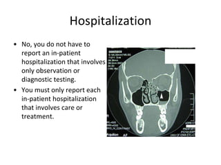 Hospitalization
• No, you do not have to
report an in-patient
hospitalization that involves
only observation or
diagnostic testing.
• You must only report each
in-patient hospitalization
that involves care or
treatment.
 