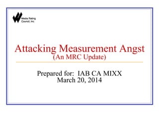 Attacking Measurement Angst
(An MRC Update)
Prepared for: IAB CA MIXX
March 20, 2014
 