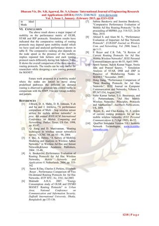 Dharam Vir, Dr. S.K.Agarwal, Dr. S.A.Imam / International Journal of Engineering Research
                and Applications (IJERA) ISSN: 2248-9622 www.ijera.com
                   Vol. 3, Issue 1, January -February 2013, pp.1213-1218
 in   Ideal                                               [7]    Sabina Barakovic and Jasmina Barakovic,
 Mode                                                            "Comparative Performance Evaluation of
                                                                 Mobile Ad Hoc Routing Protocols." In the
VI. CONCLUSION                                                   proceeding of MIPRO, p.p. 518-523, 24-28
          The above result shows a major impact of
                                                                 May, 2010.
mobility on the performance metric of OLSR,
                                                          [8]    Ahmed S. and Alam M. S., “Performance
STAR and RIP protocols. Simulation results have
                                                                 Evaluation of Important Ad Hoc Network
indicated that the comparative ranking of routing
                                                                 Protocols”. EURASIP Journal on Wireless
protocols may depend upon mobility model which
                                                                 Com. and Networking. Vol. 2006. Issue 2.
we have used and analyzed performance shown in
                                                                 pp.1-11.
table II. The comparative ranking also depends on
                                                          [9]    E Royer and C.K Toh, "A Review of
the node speed as the presence of the mobility
                                                                 Current Routing Protocols for Ad Hoc
implies repeated link failures and each routing
                                                                 Mobile Wireless Networks", IEEE Personal
protocol reacts differently during link failures. Table
                                                                 Communications pp no 46-55, April 1999.
II shows the overall comparison of the three reactive
                                                          [10]   Amrit Suman, Ashok Kumar Nagar, Sweta
routing protocols. The results can be very useful for
                                                                 Jain and Praneet Saurav, “ Simulation
researchers while designing a new routing protocol
                                                                 Analysis of STAR, DSR and ZRP in
for MANET.
                                                                 Presence of Misbehaving Nodes in
                                                                 MANET.” November, 2009.
         Future work proposed in a mobility model
                                                          [11]   Hong Jiang, “Performance Comparison of
where the nodes are forced to move along
                                                                 Three Routing Protocols for Ad Hoc
predefined pathways the different on demand
                                                                 Networks”, IEEE Journal on Computer
routing is observed to generate less control traffic in
                                                                 Communication and Networks, Volume 3,
comparison with the RWP, File and Group mobility
                                                                 PP.547-554, August 2002.
and pattern.
                                                          [12]   Subir Kumar Sarkar, T,G. Basavaraju, and
                                                                 C. Puttamadappa, "Ad Hoc Mobile
REFERENCES                                                       Wireless Networks: Principles, Protocols
  [1]    J.Broch, D. A. Maltz, D. B. Johnson, Y.ch               and Applications", Auerbach Publications,
         and hu and J. Jetcheva, “A performance                  US, 2008.
         comparison of Multi – hop wireless sensor        [13]    Royer, E., and Chai-Keong, O. A review
         ad-hoc for mobile ad-hoc networks” in                   of current routing protocols for ad hoc
         proc. 4th annual IEEE/ACM International                 mobile wireless networks. IEEE Personal
         Conference on Mobile Computing and                      Communications 6, 2 (Apr 1999), 46-55.
         Networking, Dallas, Texas, US Oct. 1998,         [14]    QualNet Simulator Version 5.0.1 Scalable
         pp. 85-97.                                              Network Technologies, www.scalable-
  [2]     Q. Jiang and D. Manivannan, “Routing                   networks.com
         techniques in wireless sensor networks:a
         survey,” CCNC ’04, pp. 93 – 98, 2004.
  [3]    F. Bai, A. Helmy, “A Survey of Mobility
         Modeling and Analysis in Wireless Adhoc
         Networks” in Wireless Ad Hoc and Sensor
         Networks,Kluwer Academic Publishers,
         2004 . 33-40.
  [4]    A. Boukerche, Performance Evaluation of
         Routing Protocols for Ad Hoc Wireless
         Networks,      Mobile     Networks      and
         Applications 9, Netherlands, 2004, pp. 333-
         342
  [5]     Samir R.Das, Charles E.Perkins, Elizabeth
         .Royer , Performance Comparison of Two
         On-demand Routing Protocols for Ad Hoc
         Networks. IETF RFC, No. 3561, Jul.2003.
  [6]    Muktadir      A.H.A.     2007.     “Energy
         Consumption study of OLSR and DYMO
         MANET Routing Protocols” in Urban
         Area,      National     Conference       on
         Communication and Information Security,
         Daffodil International University, Dhaka,
         Bangladesh. pp.133-136.




                                                                                          1218 | P a g e
 
