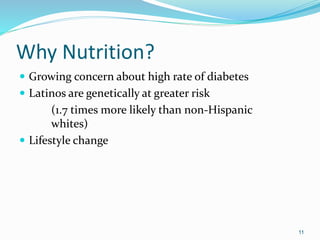 Why Nutrition?
 Growing concern about high rate of diabetes
 Latinos are genetically at greater risk
(1.7 times more likely than non-Hispanic
whites)
 Lifestyle change
11
 