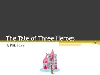 The Tale of Three Heroes A PBL Story 