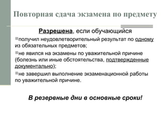 Повторная сдача экзамена по предмету
Разрешена, если обучающийся
получил неудовлетворительный результат по одному
из обязательных предметов;
не явился на экзамены по уважительной причине
(болезнь или иные обстоятельства, подтвержденные
документально);
не завершил выполнение экзаменационной работы
по уважительной причине.
В резервные дни в основные сроки!
 
