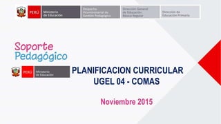 PLANIFICACION CURRICULAR
UGEL 04 - COMAS
Noviembre 2015
 