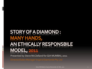 Presented by Steve McClelland for GIA MUMBAI, 2011
Director/Sales Manager Inspira Diamonds Pty Ltd

                       Steve MClelland, Inspira Diamonds, for GIA, 2011   1
 