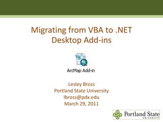 Migrating from VBA to .NET  Desktop Add-ins Lesley Bross Portland State Universitylbross@pdx.edu March 29, 2011 