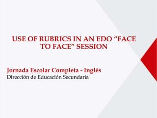 b
Jornada Escolar Completa - Inglés
Dirección de Educación Secundaria
USE OF RUBRICS IN AN EDO “FACE
TO FACE” SESSION
 