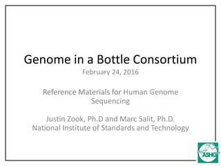 Genome in a Bottle Consortium
February 24, 2016
Reference Materials for Human Genome
Sequencing
Justin Zook, Ph.D and Marc Salit, Ph.D.
National Institute of Standards and Technology
 
