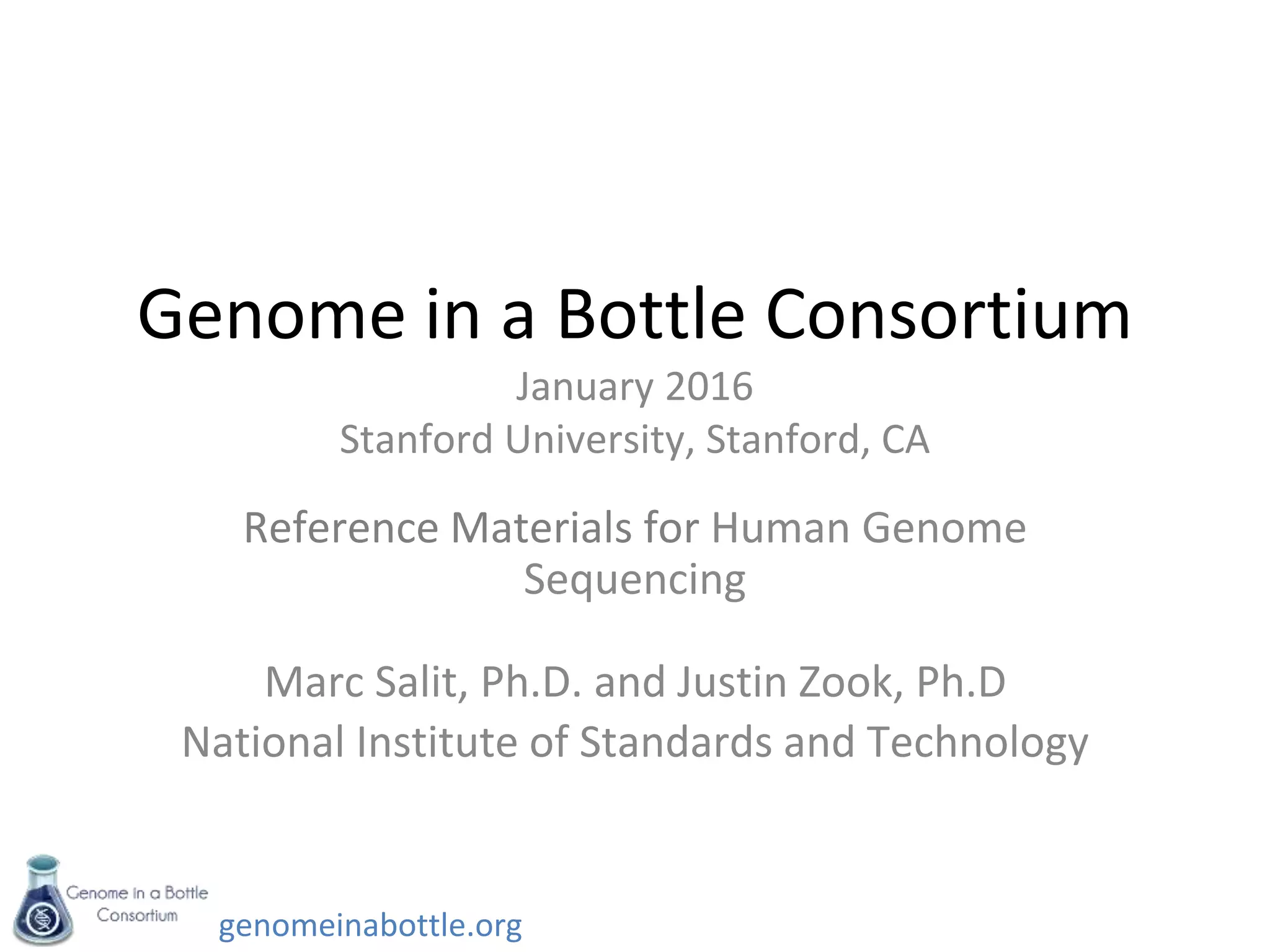 genomeinabottle.org
Genome in a Bottle Consortium
January 2016
Stanford University, Stanford, CA
Reference Materials for Human Genome
Sequencing
Marc Salit, Ph.D. and Justin Zook, Ph.D
National Institute of Standards and Technology
 
