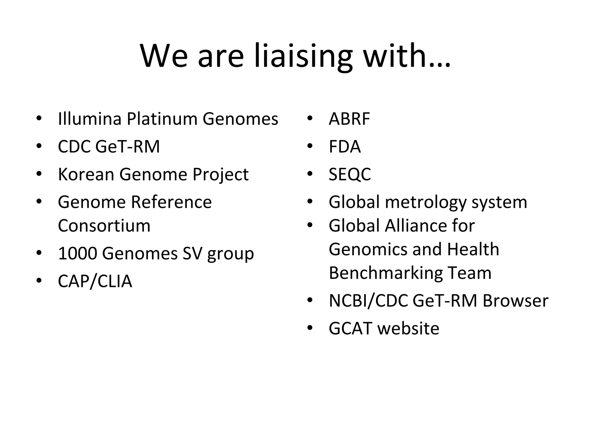 We are liaising with…
• Illumina Platinum Genomes
• CDC GeT-RM
• Korean Genome Project
• Genome Reference
Consortium
• 1000 Genomes SV group
• CAP/CLIA
• ABRF
• FDA
• SEQC
• Global metrology system
• Global Alliance for
Genomics and Health
Benchmarking Team
• NCBI/CDC GeT-RM Browser
• GCAT website
 