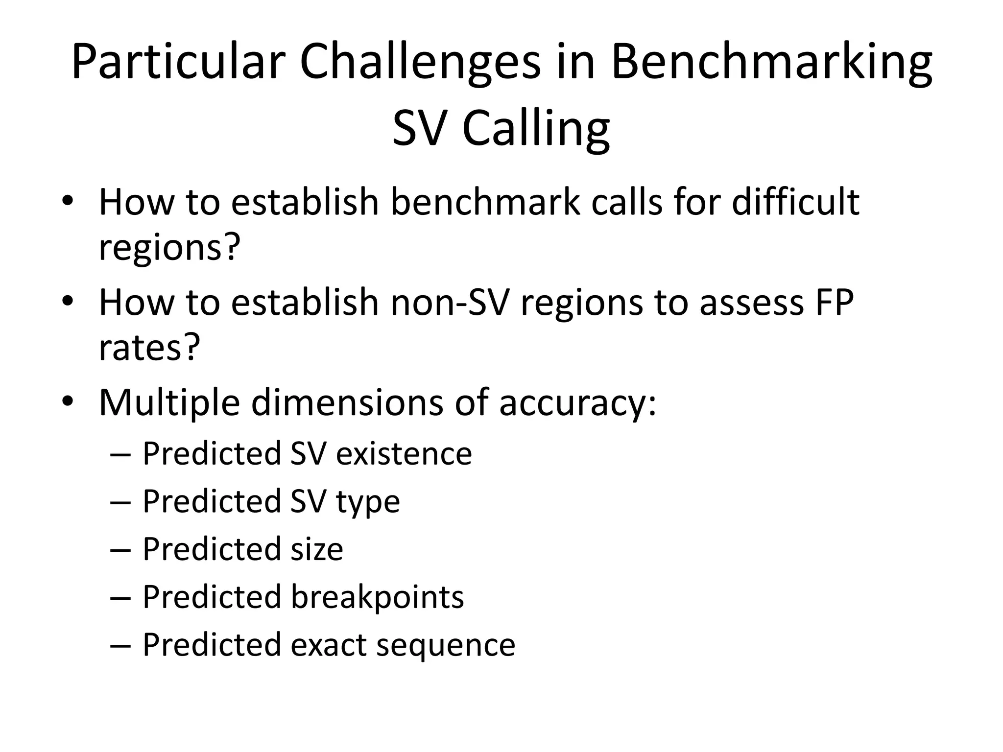 Particular Challenges in Benchmarking
SV Calling
• How to establish benchmark calls for difficult
regions?
• How to establish non-SV regions to assess FP
rates?
• Multiple dimensions of accuracy:
– Predicted SV existence
– Predicted SV type
– Predicted size
– Predicted breakpoints
– Predicted exact sequence
 
