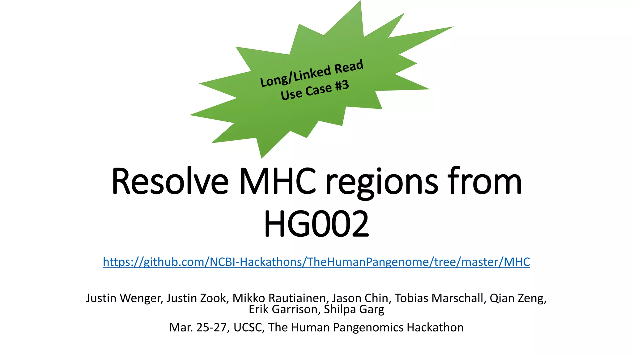 Resolve MHC regions from
HG002
https://github.com/NCBI-Hackathons/TheHumanPangenome/tree/master/MHC
Justin Wenger, Justin Zook, Mikko Rautiainen, Jason Chin, Tobias Marschall, Qian Zeng,
Erik Garrison, Shilpa Garg
Mar. 25-27, UCSC, The Human Pangenomics Hackathon
 