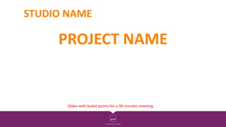 STUDIO NAME
PROJECT NAME
Slides with bullet points for a 30 minutes meeting
 