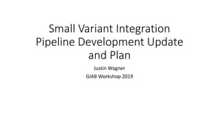 Small Variant Integration
Pipeline Development Update
and Plan
Justin Wagner
GIAB Workshop 2019
 