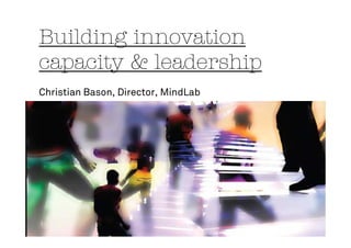 Building innovation
capacity & leadership
Christian Bason, Director, MindLab
 