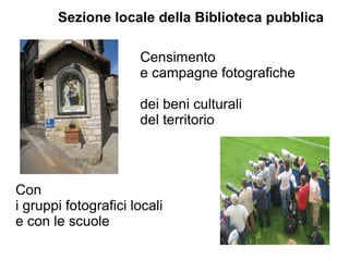 Censimento
e campagne fotografiche
dei beni culturali
del territorio
Con
i gruppi fotografici locali
e con le scuole
Sezione locale della Biblioteca pubblica
 