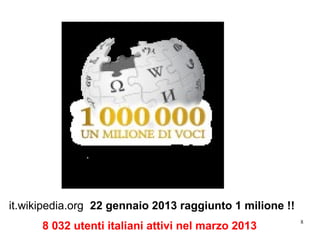 8
8 032 utenti italiani attivi nel marzo 2013
it.wikipedia.org 22 gennaio 2013 raggiunto 1 milione !!
 