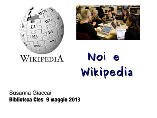 Noi eNoi e
WikipediaWikipedia
Susanna Giaccai
Biblioteca Cles 9 maggio 2013
 