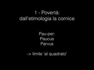 1 - Povertà:
dall'etimologia la cornice
Pau-per:
Paucus
Parvus

-> limite 'al quadrato'
 
