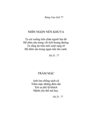 Rừng Vạn Giã 77
NHÌN NGỌN NẾN KHUYA
Ta cúi xuống trên chân ngƣời bụi đỏ
Để nhìn sâu trong vết tích hoang đƣờng
Ta sống lại trên môi cƣời rạng rỡ
Để nhìn sâu trong ngọn nến tàn canh.
Nh.Tr. 77
TRẦM MẶC
Anh ôm chồng sách cũ
Trầm mặc những đêm dài
Xót xa đời lữ khách
Mệnh yểu thế mà hay.
Nh.Tr. 77
 
