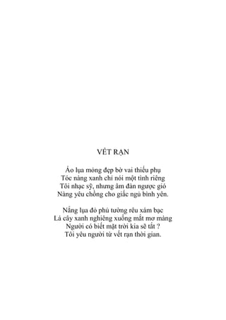 VẾT RẠN
Áo lụa mỏng đẹp bờ vai thiếu phụ
Tóc nàng xanh chỉ nói một tình riêng
Tôi nhạc sỹ, nhƣng âm đàn ngƣợc gió
Nàng yêu chồng cho giấc ngủ bình yên.
Nắng lụa đỏ phủ tƣờng rêu xám bạc
Lá cây xanh nghiêng xuống mắt mơ màng
Ngƣời có biết mặt trời kia sẽ tắt ?
Tôi yêu ngƣời từ vết rạn thời gian.
 