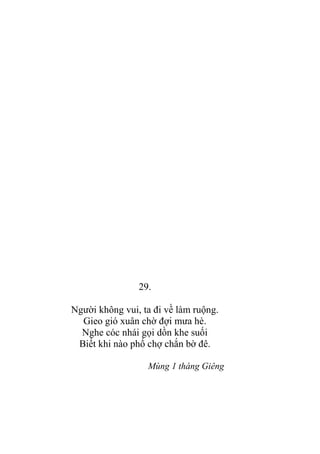 29.
Ngƣời không vui, ta đi về làm ruộng.
Gieo gió xuân chờ đợi mƣa hè.
Nghe cóc nhái gọi dồn khe suối
Biết khi nào phố chợ chắn bờ đê.
Mùng 1 tháng Giêng
 
