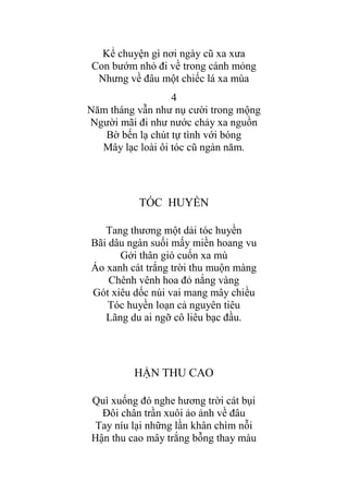 Kể chuyện gì nơi ngày cũ xa xƣa
Con bƣớm nhỏ đi về trong cánh mỏng
Nhƣng về đâu một chiếc lá xa mùa
4
Năm tháng vẫn nhƣ nụ cƣời trong mộng
Ngƣời mãi đi nhƣ nƣớc chảy xa nguồn
Bờ bến lạ chút tự tình với bóng
Mây lạc loài ôi tóc cũ ngàn năm.
TÓC HUYỀN
Tang thƣơng một dải tóc huyền
Bãi dâu ngàn suối mấy miền hoang vu
Gởi thân gió cuốn xa mù
Áo xanh cát trắng trời thu muộn màng
Chênh vênh hoa đỏ nắng vàng
Gót xiêu dốc núi vai mang mây chiều
Tóc huyền loạn cả nguyên tiêu
Lãng du ai ngỡ cô liêu bạc đầu.
HẬN THU CAO
Quì xuống đó nghe hƣơng trời cát bụi
Đôi chân trần xuôi ảo ảnh về đâu
Tay níu lại những lần khân chìm nỗi
Hận thu cao mây trắng bỗng thay màu
 