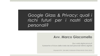 Google Glass & Privacy: quali i
rischi futuri per i nostri dati
personali?
Avv. Marco Giacomello
Quo vadis digital privacy?
Il presente e il futuro della tutela dei dati personali nell'era digitale
26 giugno 2014 - Sala delle Conferenze di Piazza Monte Citorio, Roma
 