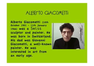 ALBERTO GIACOMETTI
Alberto Giacometti (10th
October 1901 - 11th January
1966) was a Swiss
sculptor and painter. He
was bor...