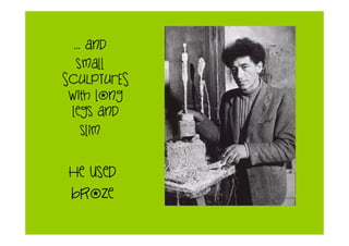 … and
small
SCULPTURES
with long
legs and
slim
He used
broze
 