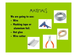 MATERIALS
We are going to use:
- Wire
- Masking tape or
alumnium foil.
- Hot glue
- Wire cutter
 