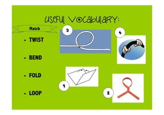 Useful vocabulary:
- TWIST
- BEND
- FOLD
- LOOP
1
2
3 4
Match
 
