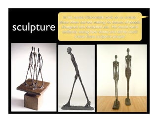 In his career, Giacometti took on an artistic
            phase when started making his statues of people
sculpture    elongated and stretched out. He would work
             endlessly seeing how skinny and tall he could
                      create these sculpture people!
 