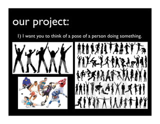 our project:
1) I want you to think of a pose of a person doing something.
 