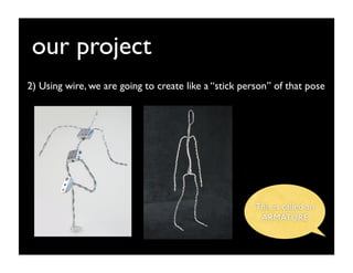 our project
2) Using wire, we are going to create like a “stick person” of that pose




                                                       This is called an
                                                        ARMATURE
 