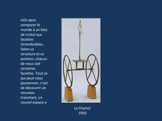Le Chariot 1950 « On peut comparer le monde à un bloc de cristal aux facettes innombrables. Selon sa structure et sa position, chacun de nous voit certaines facettes. Tout ce qui peut nous passionner, c’est de découvrir un nouveau tranchant, un nouvel espace. » 
