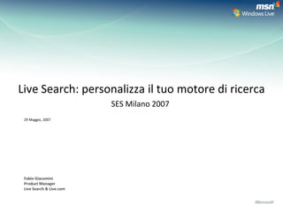 Live Search: personalizza il tuo motore di ricerca
                          SES Milano 2007
 29 Maggio, 2007




 Fabio Giacomini
 Product Manager
 Live Search & Live.com