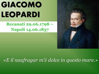 GIACOMO
LEOPARDI
Recanati 29.06.1798 –
Napoli 14.06.1837
«E il naufragar m'è dolce in questo mare.»
 