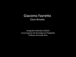 Giacomo Favretto
César Brisotto
Fotografia Publicitária 2015/2
Curso Superior de Tecnologia em Fotografia
Professor Fernando Pires
 