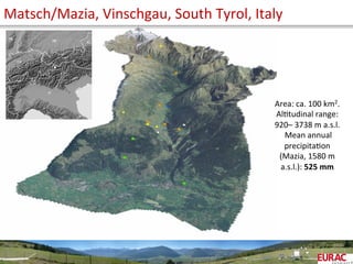 Matsch/Mazia,	
  Vinschgau,	
  South	
  Tyrol,	
  Italy	
  
3	
  
Area:	
  ca.	
  100	
  km2.	
  	
  	
  	
  
AlOtudinal	
  range:	
  
920–	
  3738	
  m	
  a.s.l.	
  
	
  Mean	
  annual	
  
precipitaOon	
  
(Mazia,	
  1580	
  m	
  
a.s.l.):	
  525	
  mm	
  
 