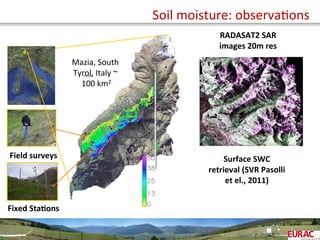 Soil	
  moisture:	
  observaOons	
  
Fixed	
  Sta=ons	
  
Field	
  surveys	
  
Mazia,	
  South	
  
Tyrol,	
  Italy	
  ~	
  
100	
  km2	
  
RADASAT2	
  SAR	
  
images	
  20m	
  res	
  
Surface	
  SWC	
  
retrieval	
  (SVR	
  Pasolli	
  
et	
  el.,	
  2011)	
  
 